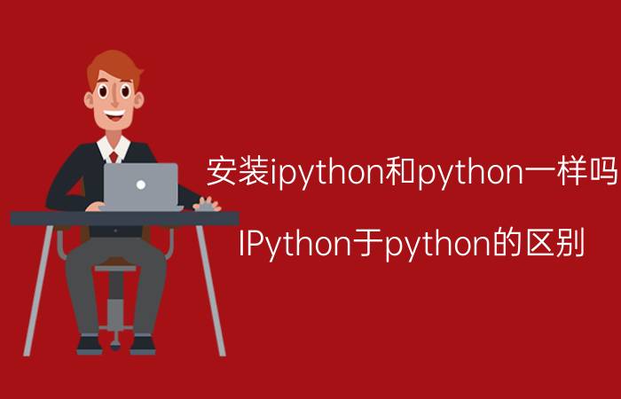 安装ipython和python一样吗 IPython于python的区别？